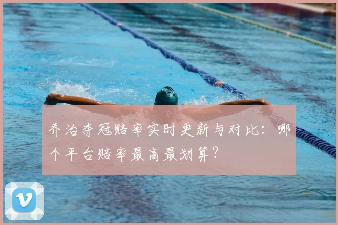 乔治夺冠赔率实时更新与对比:哪个平台赔率最高最划算?