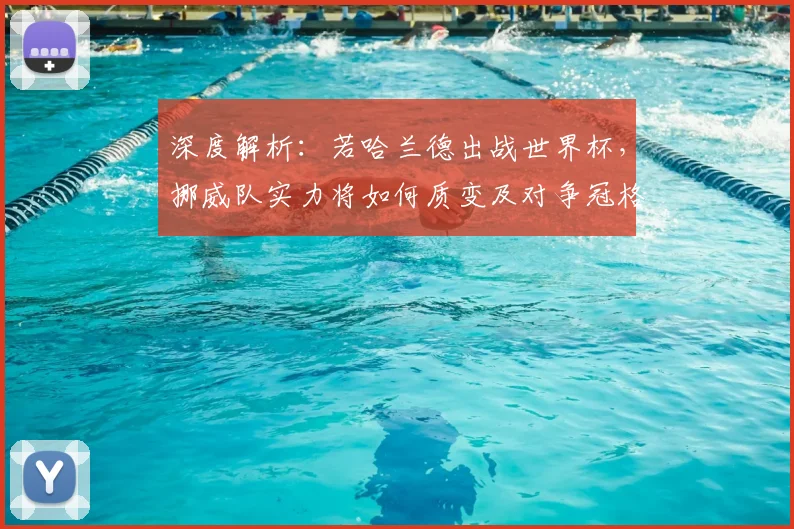 深度解析：若哈兰德出战世界杯，挪威队实力将如何质变及对争冠格局的冲击