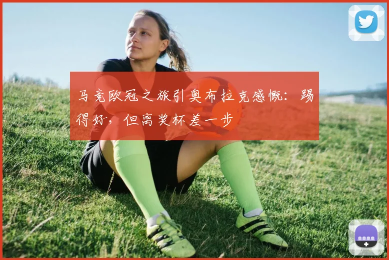 马竞欧冠之旅引奥布拉克感慨：踢得好，但离奖杯差一步