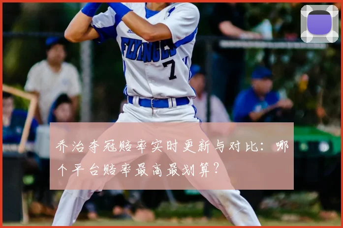 乔治夺冠赔率实时更新与对比：哪个平台赔率最高最划算？