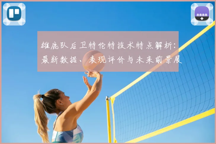 雄鹿队后卫特伦特技术特点解析:最新数据、表现评价与未来前景展望