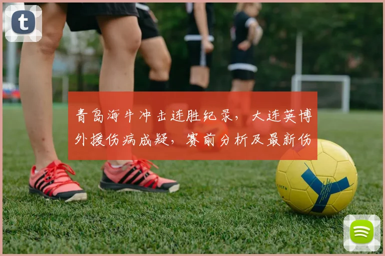 青岛海牛冲击连胜纪录，大连英博外援伤病成疑，赛前分析及最新伤情速递