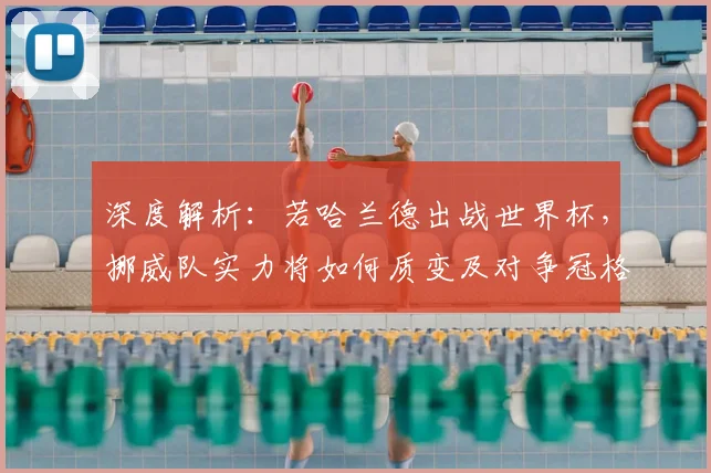 深度解析：若哈兰德出战世界杯，挪威队实力将如何质变及对争冠格局的冲击